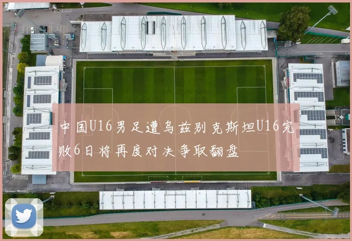 中国U16男足遭乌兹别克斯坦U16完败6日将再度对决争取翻盘