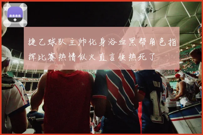捷乙球队主帅化身浴血黑帮角色指挥比赛热情似火直言快热死了