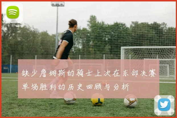 缺少詹姆斯的骑士上次在东部决赛单场胜利的历史回顾与分析