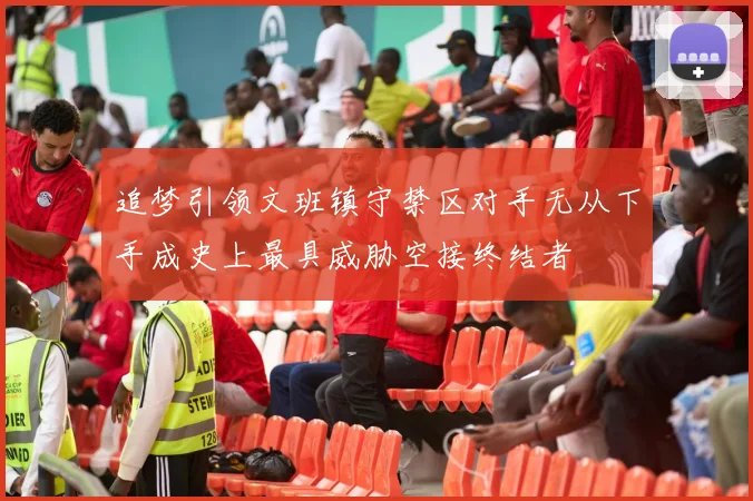 追梦引领文班镇守禁区对手无从下手成史上最具威胁空接终结者
