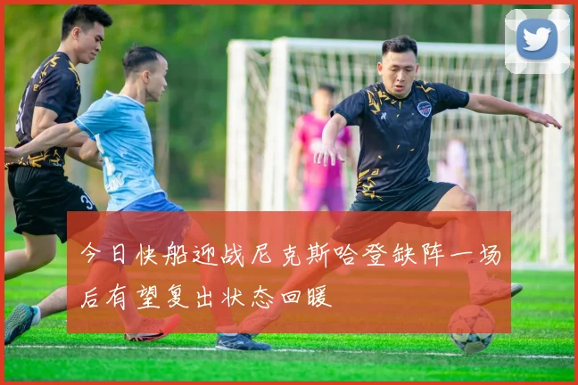 今日快船迎战尼克斯哈登缺阵一场后有望复出状态回暖