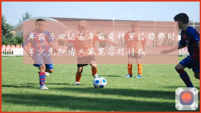 库兹马回忆五年前奇特穿搭称那时年少无知请大家宽容对待我