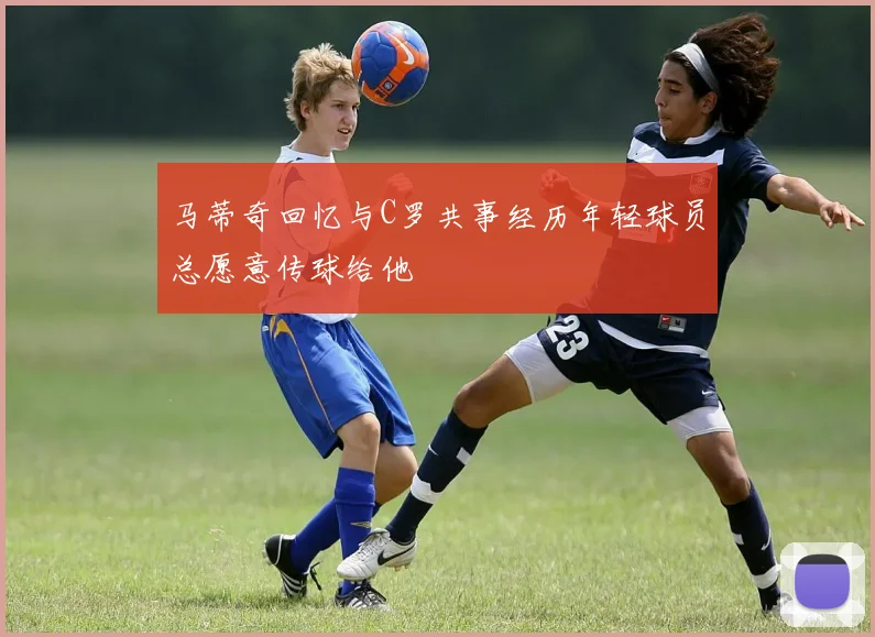 马蒂奇回忆与C罗共事经历年轻球员总愿意传球给他