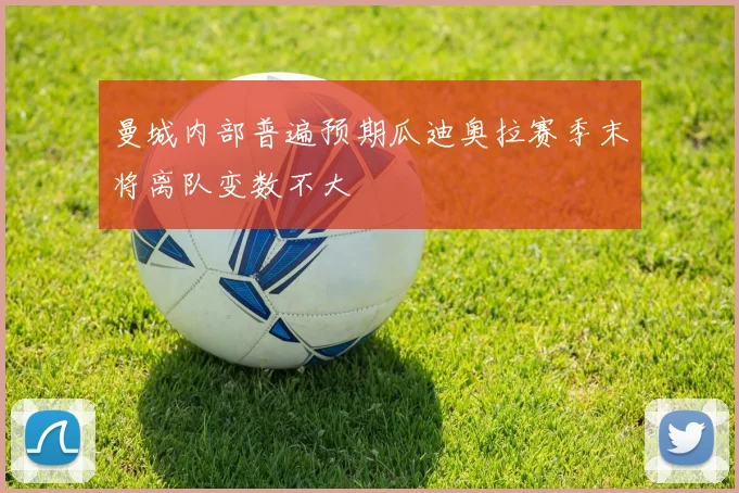 曼城内部普遍预期瓜迪奥拉赛季末将离队变数不大