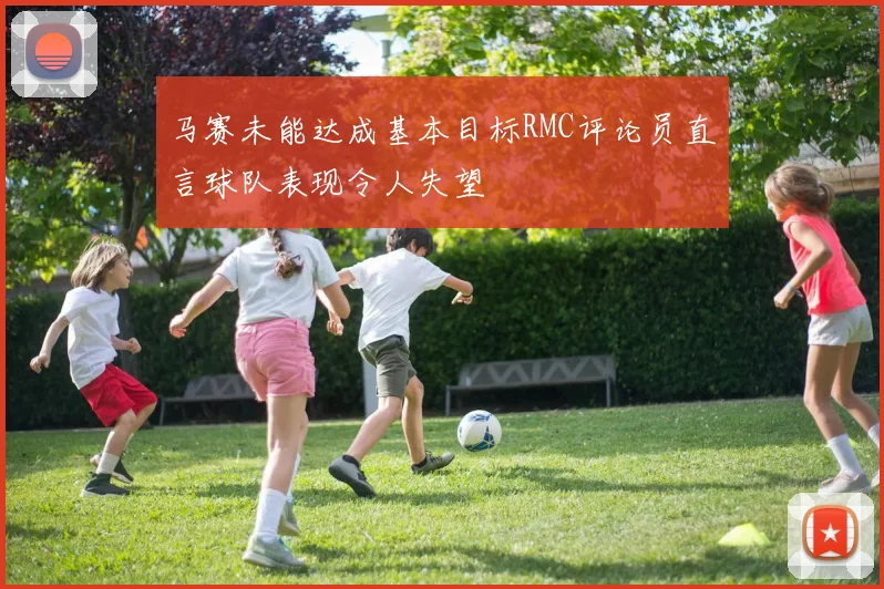 马赛未能达成基本目标RMC评论员直言球队表现令人失望