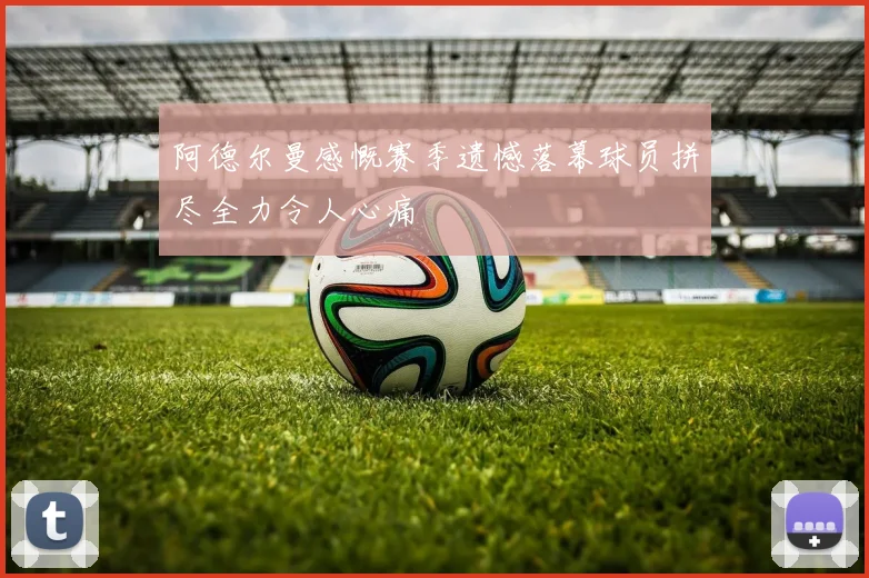 阿德尔曼感慨赛季遗憾落幕球员拼尽全力令人心痛
