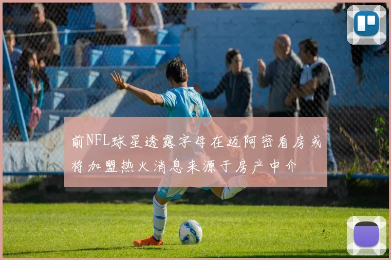 前NFL球星透露字母在迈阿密看房或将加盟热火消息来源于房产中介