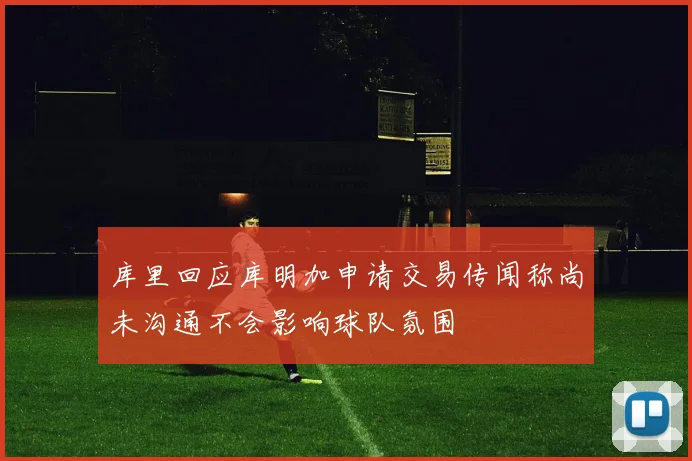 库里回应库明加申请交易传闻称尚未沟通不会影响球队氛围