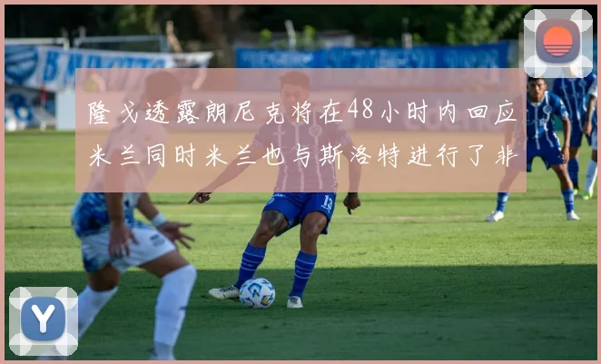 隆戈透露朗尼克将在48小时内回应米兰同时米兰也与斯洛特进行了非正式接触