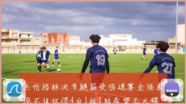 杰伦格林次节腿筋受伤退赛全场表现不佳仅得4分1板1助希望无大碍