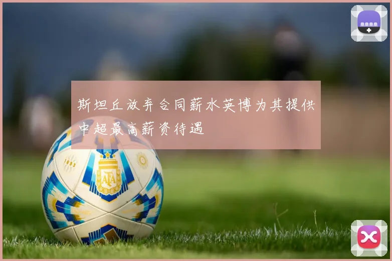 斯坦丘放弃合同薪水英博为其提供中超最高薪资待遇
