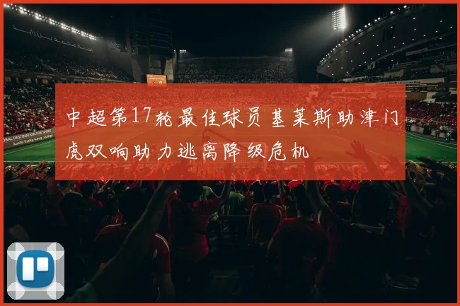 中超第17轮最佳球员基莱斯助津门虎双响助力逃离降级危机