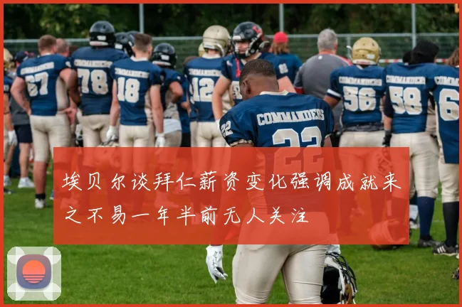 埃贝尔谈拜仁薪资变化强调成就来之不易一年半前无人关注